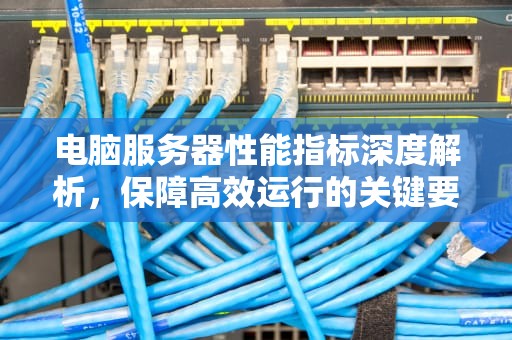 电脑服务器性能指标深度解析，保障高效运行的关键要素，电脑服务器性能指标有哪些