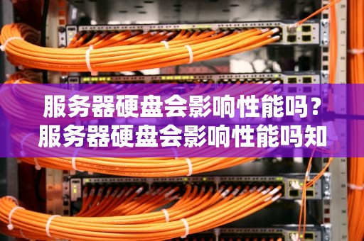 服务器硬盘会影响性能吗？服务器硬盘会影响性能吗知乎