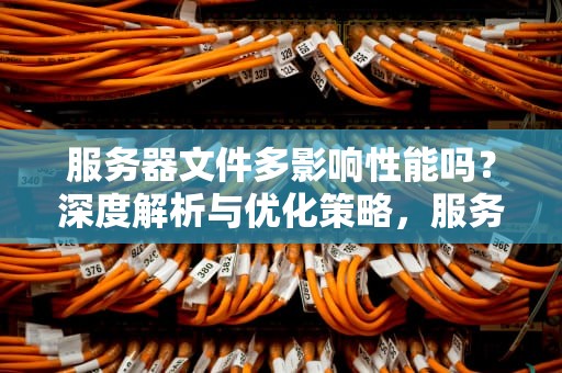 服务器文件多影响性能吗？深度解析与优化策略，服务器文件多影响性能吗