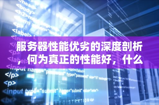 服务器性能优劣的深度剖析，何为真正的性能好，什么叫服务器性能好的手机