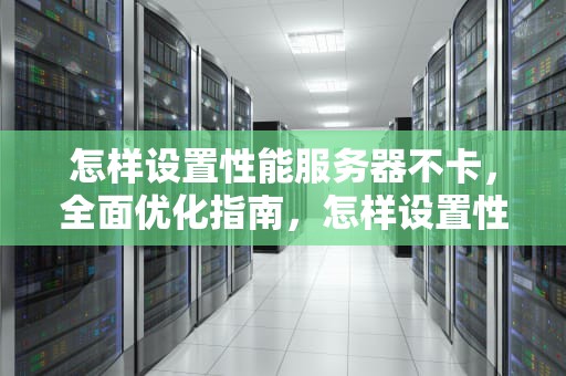 怎样设置性能服务器不卡，全面优化指南，怎样设置性能服务器不卡顿