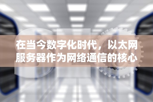 在当今数字化时代，以太网服务器作为网络通信的核心设备，其性能优劣直接关系到整个网络系统的效率与稳定性。以下是一份关于以太网服务器性能排名的文章，以太网服务器性能排名最新