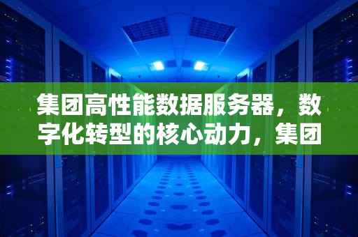 集团高性能数据服务器，数字化转型的核心动力，集团高性能数据服务器有哪些