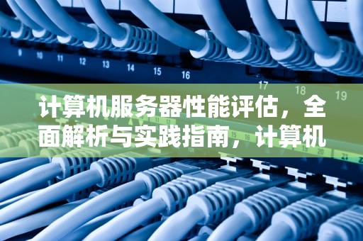 计算机服务器性能评估，全面解析与实践指南，计算机服务器性能评估方法