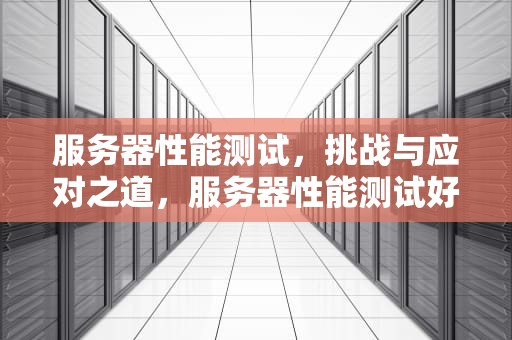 服务器性能测试，挑战与应对之道，服务器性能测试好搞吗安全吗