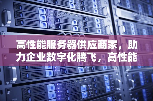 高性能服务器供应商家，助力企业数字化腾飞，高性能服务器供应商家有哪些
