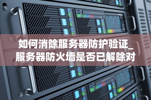 如何消除服务器防护验证_服务器防火墙是否已解除对服务器端程序的阻止_消除服务器防护验证的方法和策略