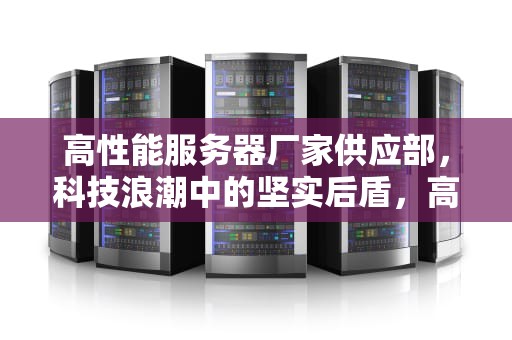 高性能服务器厂家供应部，科技浪潮中的坚实后盾，高性能服务器厂家供应部电话