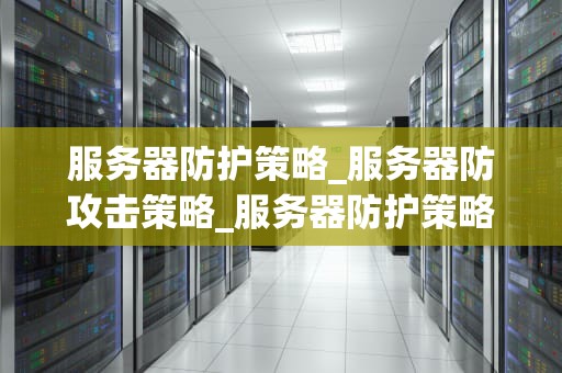 服务器防护策略_服务器防攻击策略_服务器防护策略的全面探讨