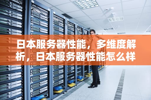 日本服务器性能，多维度解析，日本服务器性能怎么样啊
