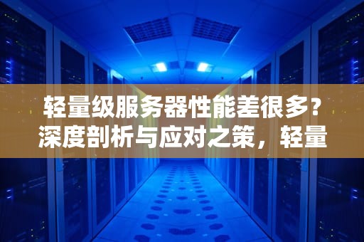 轻量级服务器性能差很多？深度剖析与应对之策，轻量级服务器性能差很多吗