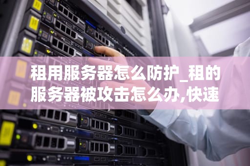 租用服务器怎么防护_租的服务器被攻击怎么办,快速处理_服务器租用的防护策略