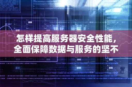 怎样提高服务器安全性能，全面保障数据与服务的坚不可摧，怎样提高服务器安全性能的方法