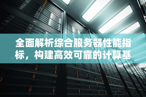全面解析综合服务器性能指标，构建高效可靠的计算基石，综合服务器性能指标有哪些
