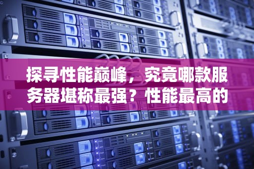 探寻性能巅峰，究竟哪款服务器堪称最强？性能最高的服务器是哪个品牌