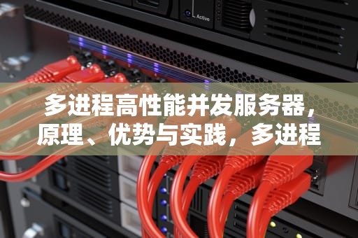 多进程高性能并发服务器，原理、优势与实践，多进程高性能并发服务器是什么