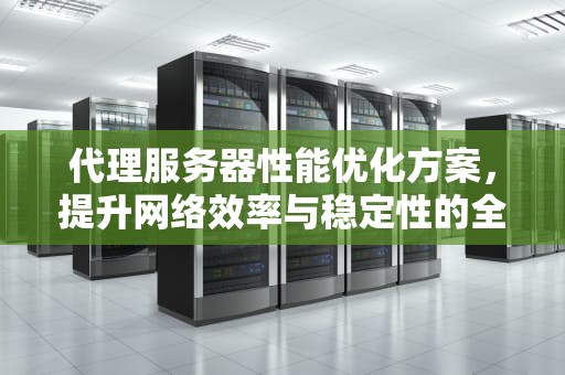 代理服务器性能优化方案，提升网络效率与稳定性的全方位策略，代理服务器性能优化方案怎么写