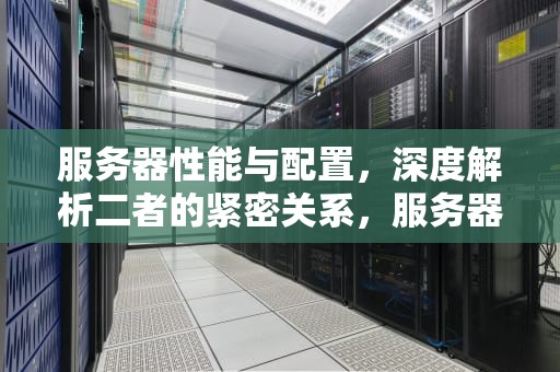 服务器性能与配置，深度解析二者的紧密关系，服务器性能和配置的关系是什么