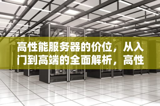 高性能服务器的价位，从入门到高端的全面解析，高性能服务器什么价位的好
