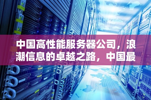 中国高性能服务器公司，浪潮信息的卓越之路，中国最高性能服务器公司排名