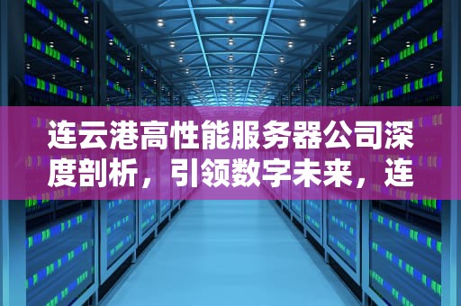 连云港高性能服务器公司深度剖析，引领数字未来，连云港高性能服务器公司有哪些