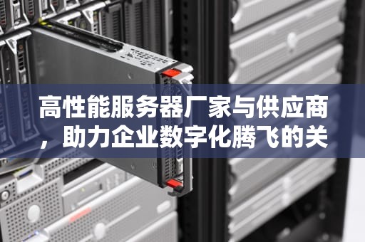 高性能服务器厂家与供应商，助力企业数字化腾飞的关键力量，高性能服务器厂家供应商有哪些