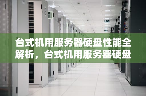 台式机用服务器硬盘性能全解析，台式机用服务器硬盘性能怎么样
