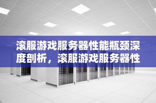 滚服游戏服务器性能瓶颈深度剖析，滚服游戏服务器性能瓶颈怎么解决