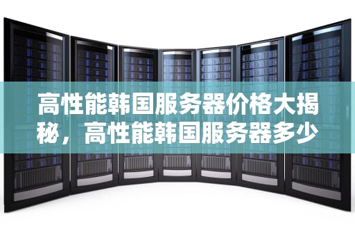 高性能韩国服务器价格大揭秘，高性能韩国服务器多少钱一个