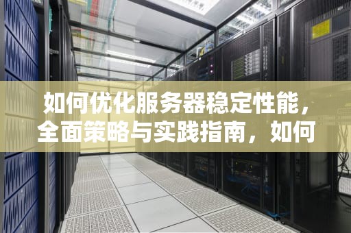 如何优化服务器稳定性能，全面策略与实践指南，如何优化服务器稳定性能设置