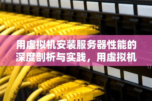 用虚拟机安装服务器性能的深度剖析与实践，用虚拟机安装服务器性能怎么样