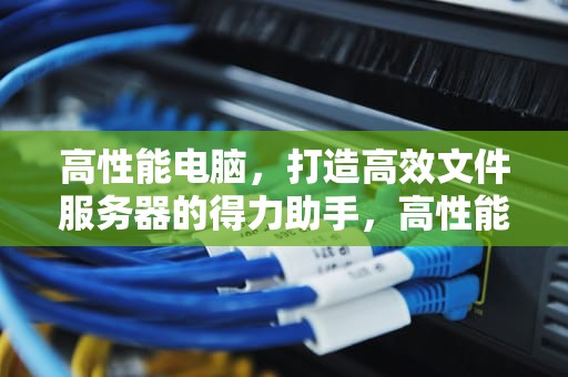 高性能电脑，打造高效文件服务器的得力助手，高性能电脑做文件服务器怎么做