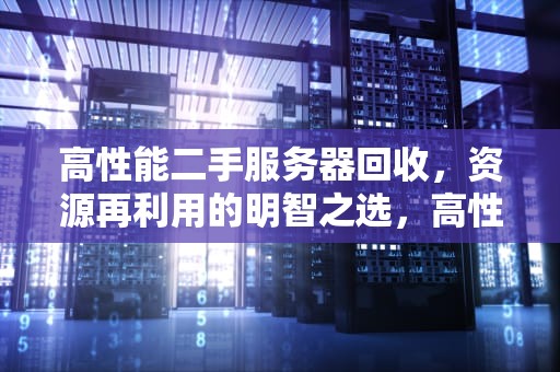 高性能二手服务器回收，资源再利用的明智之选，高性能二手服务器回收价格