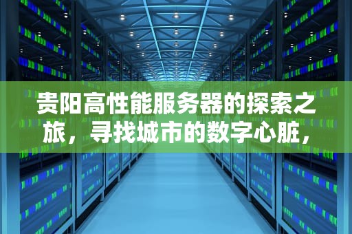 贵阳高性能服务器的探索之旅，寻找城市的数字心脏，贵阳高性能服务器在哪里租