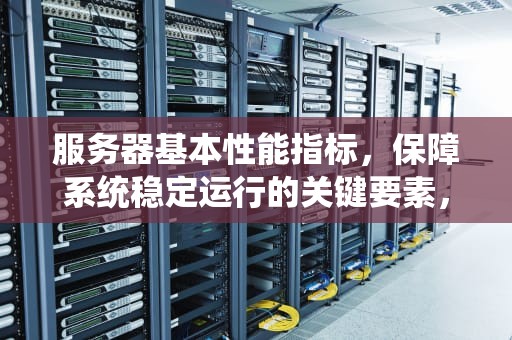 服务器基本性能指标，保障系统稳定运行的关键要素，服务器基本性能指标有哪些