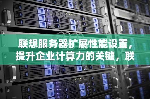 联想服务器扩展性能设置，提升企业计算力的关键，联想服务器扩展性能设置在哪