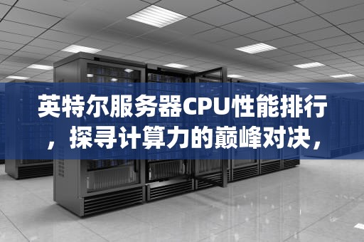 英特尔服务器CPU性能排行，探寻计算力的巅峰对决，英特尔服务器cpu性能排行