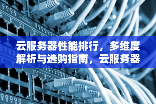 云服务器性能排行，多维度解析与选购指南，云服务器怎么看性能排行榜