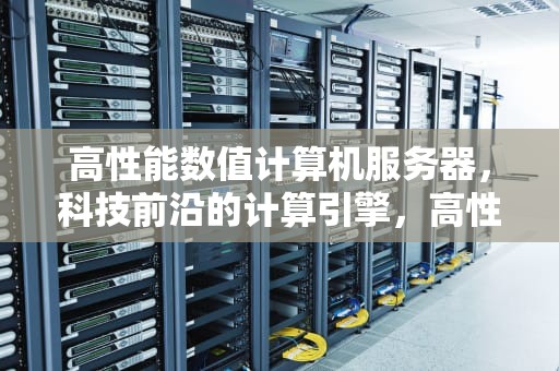 高性能数值计算机服务器，科技前沿的计算引擎，高性能数值计算机服务器有哪些