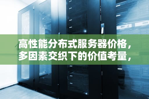 高性能分布式服务器价格，多因素交织下的价值考量，高性能分布式服务器价格多少