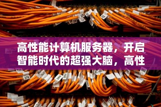 高性能计算机服务器，开启智能时代的超强大脑，高性能计算机服务器应用渗透率是多少