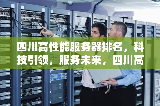 四川高性能服务器排名，科技引领，服务未来，四川高性能服务器排名第一