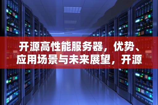 开源高性能服务器，优势、应用场景与未来展望，开源高性能服务器怎么样啊