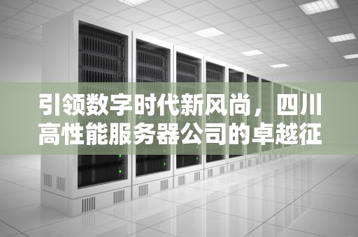 引领数字时代新风尚，四川高性能服务器公司的卓越征程，四川高性能服务器公司有哪些