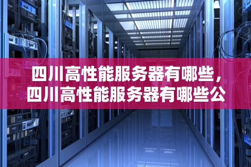四川高性能服务器有哪些，四川高性能服务器有哪些公司