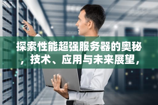 探索性能超强服务器的奥秘，技术、应用与未来展望，一个性能超强的服务器有哪些