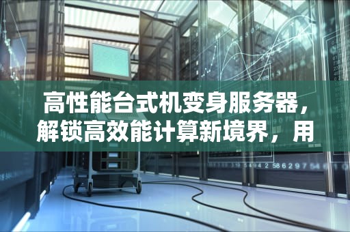 高性能台式机变身服务器，解锁高效能计算新境界，用高性能台式机做服务器可以吗