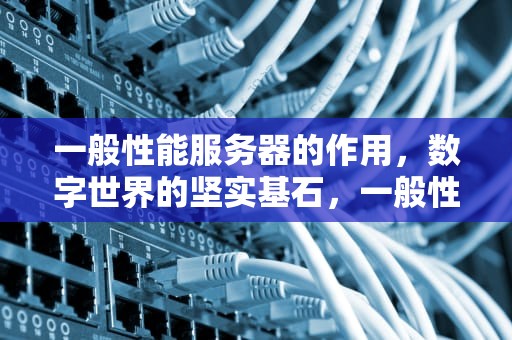 一般性能服务器的作用，数字世界的坚实基石，一般性能服务器的作用是什么