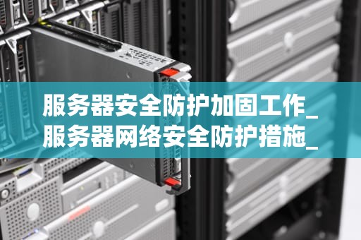 服务器安全防护加固工作_服务器网络安全防护措施_服务器安全防护加固工作的重要性及实施策略