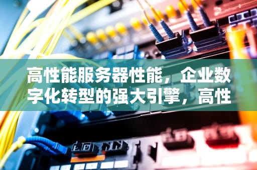 高性能服务器性能，企业数字化转型的强大引擎，高性能服务器性能指标